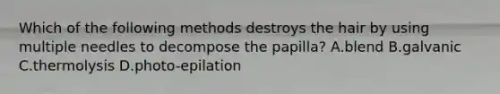 Which of the following methods destroys the hair by using multiple needles to decompose the papilla? A.blend B.galvanic C.thermolysis D.photo-epilation