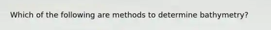 Which of the following are methods to determine bathymetry?