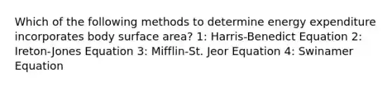 Which of the following methods to determine energy expenditure incorporates body surface area? 1: Harris-Benedict Equation 2: Ireton-Jones Equation 3: Mifflin-St. Jeor Equation 4: Swinamer Equation