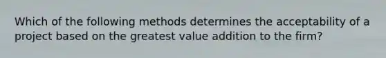 Which of the following methods determines the acceptability of a project based on the greatest value addition to the firm?