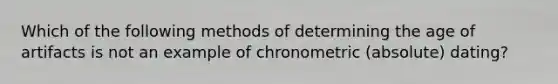 Which of the following methods of determining the age of artifacts is not an example of chronometric (absolute) dating?