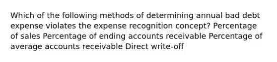 Which of the following methods of determining annual bad debt expense violates the expense recognition concept? Percentage of sales Percentage of ending accounts receivable Percentage of average accounts receivable Direct write-off