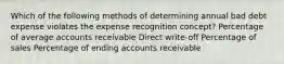 Which of the following methods of determining annual bad debt expense violates the expense recognition concept? Percentage of average accounts receivable Direct write-off Percentage of sales Percentage of ending accounts receivable