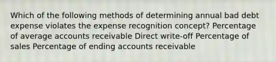 Which of the following methods of determining annual bad debt expense violates the expense recognition concept? Percentage of average accounts receivable Direct write-off Percentage of sales Percentage of ending accounts receivable