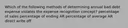 Which of the following methods of determining annual bad debt expense violates the expense recognition concept? percentage of sales percentage of ending AR percentage of average AR direct write off