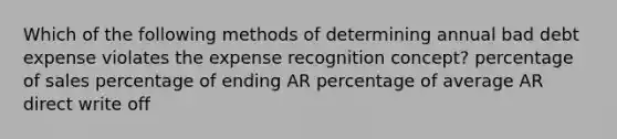 Which of the following methods of determining annual bad debt expense violates the expense recognition concept? percentage of sales percentage of ending AR percentage of average AR direct write off