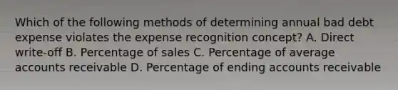 Which of the following methods of determining annual bad debt expense violates the expense recognition concept? A. Direct write-off B. Percentage of sales C. Percentage of average accounts receivable D. Percentage of ending accounts receivable