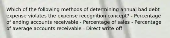 Which of the following methods of determining annual bad debt expense violates the expense recognition concept? - Percentage of ending accounts receivable - Percentage of sales - Percentage of average accounts receivable - Direct write-off