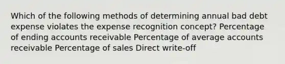 Which of the following methods of determining annual bad debt expense violates the expense recognition concept? Percentage of ending accounts receivable Percentage of average accounts receivable Percentage of sales Direct write-off