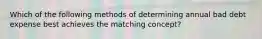 Which of the following methods of determining annual bad debt expense best achieves the matching concept?