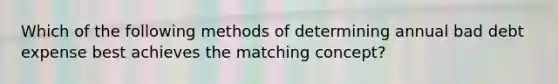 Which of the following methods of determining annual bad debt expense best achieves the matching concept?