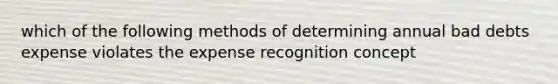 which of the following methods of determining annual bad debts expense violates the expense recognition concept