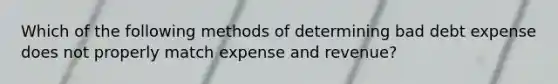 Which of the following methods of determining bad debt expense does not properly match expense and revenue?