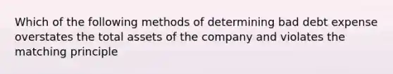 Which of the following methods of determining bad debt expense overstates the total assets of the company and violates the matching principle