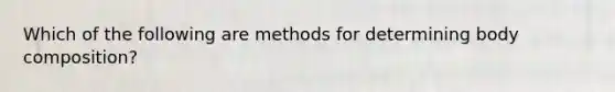 Which of the following are methods for determining body composition?