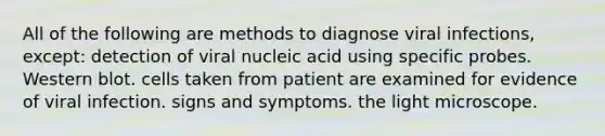 All of the following are methods to diagnose viral infections, except: detection of viral nucleic acid using specific probes. Western blot. cells taken from patient are examined for evidence of viral infection. signs and symptoms. the light microscope.