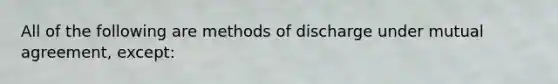 All of the following are methods of discharge under mutual agreement, except: