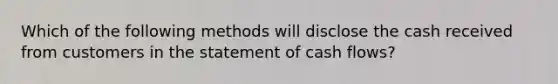 Which of the following methods will disclose the cash received from customers in the statement of cash flows?