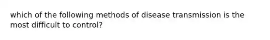 which of the following methods of disease transmission is the most difficult to control?