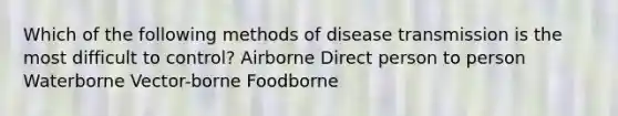 Which of the following methods of disease transmission is the most difficult to control? Airborne Direct person to person Waterborne Vector-borne Foodborne