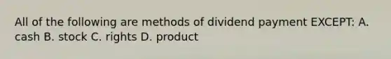 All of the following are methods of dividend payment EXCEPT: A. cash B. stock C. rights D. product