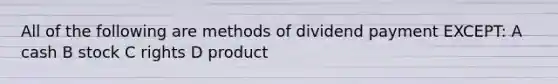 All of the following are methods of dividend payment EXCEPT: A cash B stock C rights D product