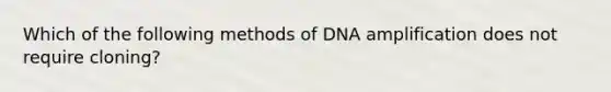 Which of the following methods of DNA amplification does not require cloning?