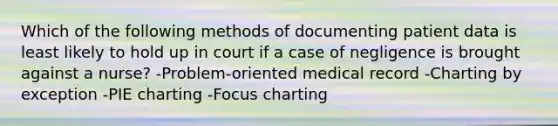 Which of the following methods of documenting patient data is least likely to hold up in court if a case of negligence is brought against a nurse? -Problem-oriented medical record -Charting by exception -PIE charting -Focus charting