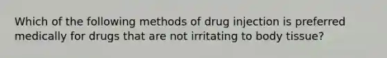 Which of the following methods of drug injection is preferred medically for drugs that are not irritating to body tissue?