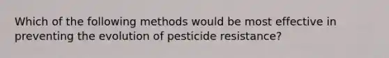 Which of the following methods would be most effective in preventing the evolution of pesticide resistance?