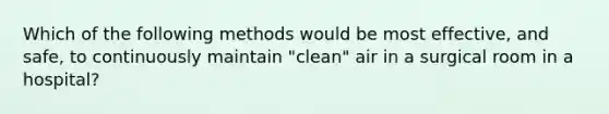 Which of the following methods would be most effective, and safe, to continuously maintain "clean" air in a surgical room in a hospital?