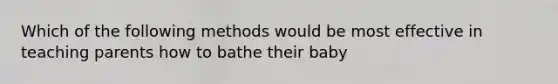 Which of the following methods would be most effective in teaching parents how to bathe their baby