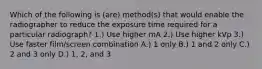 Which of the following is (are) method(s) that would enable the radiographer to reduce the exposure time required for a particular radiograph? 1.) Use higher mA 2.) Use higher kVp 3.) Use faster film/screen combination A.) 1 only B.) 1 and 2 only C.) 2 and 3 only D.) 1, 2, and 3