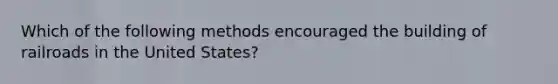 Which of the following methods encouraged the building of railroads in the United States?