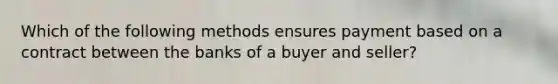 Which of the following methods ensures payment based on a contract between the banks of a buyer and​ seller?