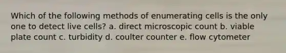 Which of the following methods of enumerating cells is the only one to detect live cells? a. direct microscopic count b. viable plate count c. turbidity d. coulter counter e. flow cytometer