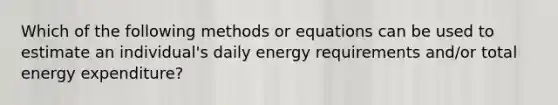 Which of the following methods or equations can be used to estimate an individual's daily energy requirements and/or total energy expenditure?