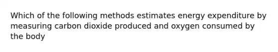 Which of the following methods estimates energy expenditure by measuring carbon dioxide produced and oxygen consumed by the body