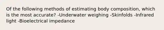 Of the following methods of estimating body composition, which is the most accurate? -Underwater weighing -Skinfolds -Infrared light -Bioelectrical impedance