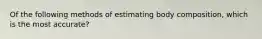 Of the following methods of estimating body composition, which is the most accurate?