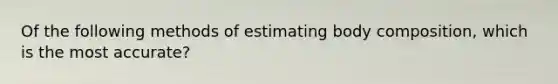 Of the following methods of estimating body composition, which is the most accurate?