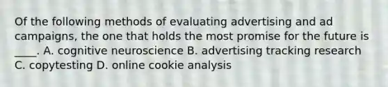 Of the following methods of evaluating advertising and ad campaigns, the one that holds the most promise for the future is ____. A. cognitive neuroscience B. advertising tracking research C. copytesting D. online cookie analysis