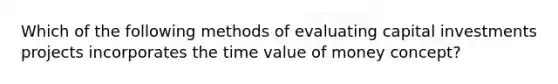 Which of the following methods of evaluating capital investments projects incorporates the time value of money concept?