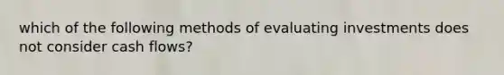 which of the following methods of evaluating investments does not consider cash flows?