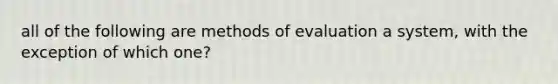 all of the following are methods of evaluation a system, with the exception of which one?