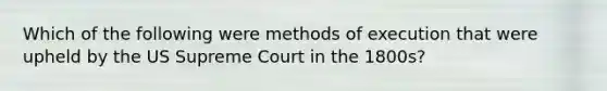 Which of the following were methods of execution that were upheld by the US Supreme Court in the 1800s?