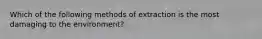 Which of the following methods of extraction is the most damaging to the environment?