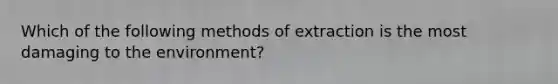 Which of the following methods of extraction is the most damaging to the environment?