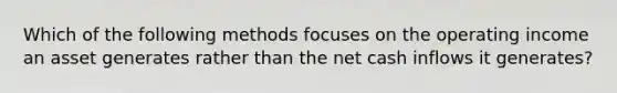 Which of the following methods focuses on the operating income an asset generates rather than the net cash inflows it​ generates?