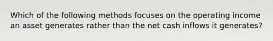 Which of the following methods focuses on the operating income an asset generates rather than the net cash inflows it generates?